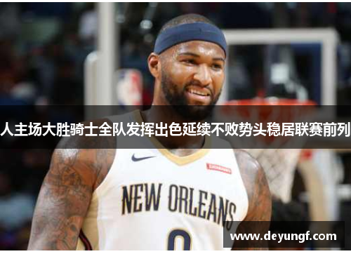 人主场大胜骑士全队发挥出色延续不败势头稳居联赛前列