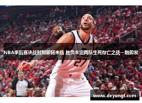 NBA季后赛决战时刻即将来临 胜负未定两队生死存亡之战一触即发
